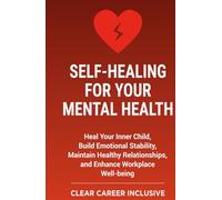 Self-Healing for Your Mental Health: Heal Your Inner Child, Build Emotional Stability, Maintain Healthy Relationships, and Enhance Workplace Well-being