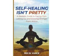 Self-Healing Isn’t Pretty: A Realistic Guide to Facing Pain, Letting Go, and Growing Stronger From Within