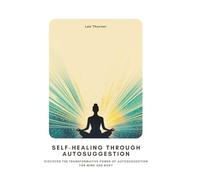 Self-Healing Through Autosuggestion: Discover the Transformative Power of Autosuggestion for Mind and Body