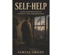 Self-Help: With Illustrations of Conduct and Perseverance-Industry, Character, and the Will to Rise