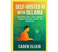 Self-Hosted AI with Ollama: A Developer’s Guide to Running Large Language Models Locally: Mastering Local Large Language Models for Speed, Privacy, and Innovation