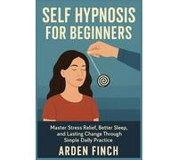 SELF HYPNOSIS FOR BEGINNERS: Master Stress Relief, Better Sleep, and Lasting Change Through Simple Daily Practice