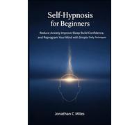 Self-Hypnosis for Beginners: Reduce Anxiety Improve Sleep Build Confidence, and Reprogram Your Mind with Simple Daily Techniques