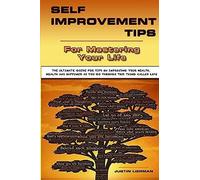 Self Improvement Tips For Mastering Your Life: The Ultimate Guide For Tips On Improving Your Health, Wealth And Happiness As You Go Through This Thing Called Life