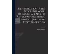 Self-Instructor In The Art Of Hair Work, Dressing Hair, Making Curls, Switches, Braids, And Hair Jewelry Of Every Description