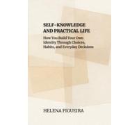 Self-Knowledge And Practical Life: How You Build Your Own Identity Through Choices, Habits, and Everyday Decisions