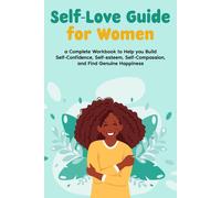 Self-Love Guide For Women; A Complete Workbook To Help You Build Self-Confidence, Self-Esteem, Self-Compassion, And Find Genuine Happiness