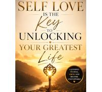 Self Love Is the Key to Unlocking Your Greatest Life: A Journey to Heal, Grow and Become Unstoppable