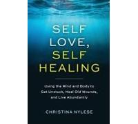 Self-Love, Self-Healing: Using The Mind And Body To Get Unstuck, Repair Old Wounds, And Live Abundantly