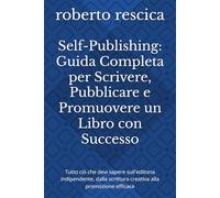 Self-Publishing: Guida Completa per Scrivere, Pubblicare e Promuovere un Libro con Successo: Tutto ciò che devi sapere sull'editoria indipendente, dalla scrittura creativa alla promozione efficace