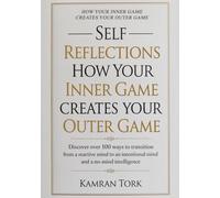 Self-Reflections: How Your Inner Game Creates Your Outer Game: Discover over 100 ways to transition from a reactive mind to an intentional mind and a no-mind Intelligence