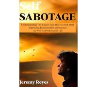 SELF-SABOTAGE: Understanding The Causes and Ways To Self-Heal, Improving Relationships In Personal As Well As Professional Life