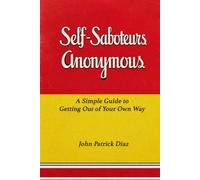 Self-Saboteurs Anonymous: A Simple Guide to Getting Out of Your Own Way