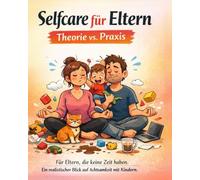 Selfcare für Eltern - Theorie vs. Praxis: Für Eltern, die keine Zeit haben. Ein realistischer Blick auf Achtsamkeit mit Kindern