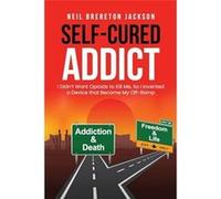 SelfCured Addict I Didnt Want Opioids to Kill Me So Iinvented a Device that Became My OffRamp - Neil Brereton Jackson - The Oaklea Press Inc. - Livre en A Neil Brereton JacksonNeil Brereton Jackson (A