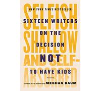 Selfish, Shallow, and Self-Absorbed: Sixteen Writers on the Decision Not to Have Kids