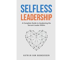 Selfless Leadership: A Complete Guide to Awakening the Servant Leader Within