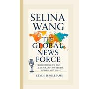 SELINA WANG THE GLOBAL NEWS FORCE: FROM BEIJING TO ABC - A BIOGRAPHY OF TRUTH, POWER, AND POISE