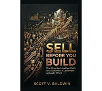 Sell Before You Build: The Counterintuitive Path to a Business Customers Actually Want