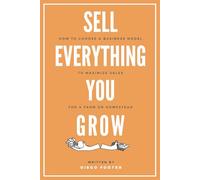Sell Everything You Grow: How to Choose a Business Model to Maximize Sales for a Farm or Homestead