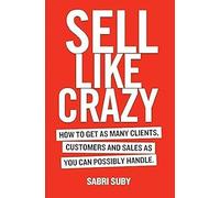SELL LIKE CRAZY: How to Get As Many Clients, Customers and Sales As You Can Possibly Handle