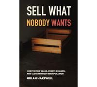 Sell What Nobody Wants: How to Find Value, Create Demand, and Close Without Manipulation