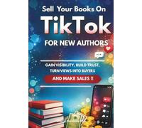 Sell Your Books On TikTok: A Step-by-Step Guide for New Authors to Gain Visibility, Build Trust, Turn Views Into Buyers, and Make More Sales