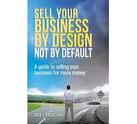 Sell Your Business By Design, Not By Default: A Guide To Selling Your Business For More Money