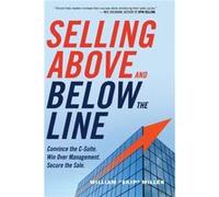 Selling Above and Below the Line Convince the CSuite. Win Over Management. Secure the Sale. by William Skip Miller William Skip Miller (Auteur)