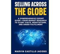 Selling Across The Globe: A Comprehensive Export Guide-From Market Research to Client Visits, Negotiations, and Order Fulfillment
