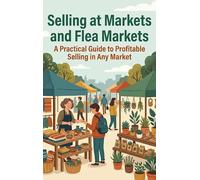Selling at Markets and Flea Markets: A Practical Guide to Profitable Selling in Any Market