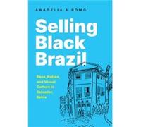 Selling Black Brazil Race Nation and Visual Culture in Salvador Bahia by Anadelia Romo Anadelia Romo (Auteur)
