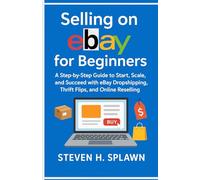 Selling on eBay for Beginners: A Step-by-Step Guide to Start, Scale, and Succeed with eBay Dropshipping, Thrift Flips, and Online Reselling