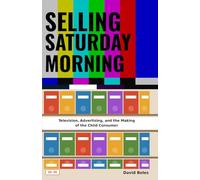 Selling Saturday Morning: Television, Advertising, and the Making of the Child Consumer