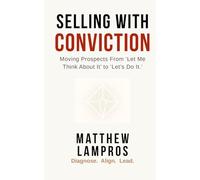 Selling with Conviction: Moving Prospects From “Let Me Think About It” to “Let’s Do It.”