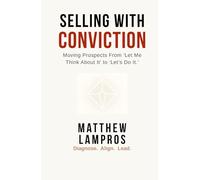 Selling with Conviction: Moving Prospects From “Let Me Think About It” to “Let’s Do It.”