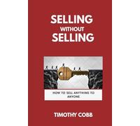 Selling Without Selling: How To Sell Anything To Anyone