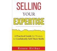 Selling Your Expertise: A Practical Guide for Women to Confidently Sell Their Skills