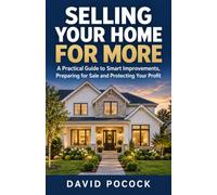 Selling Your Home for More: A Practical Guide to Smart Improvements, Preparing for Sale and Protecting Your Profit