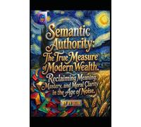 Semantic Authority. The True Measure of Modern Wealth: Reclaiming Meaning, Mastery, and Moral Clarity in the Age of Noise