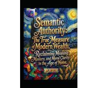 Semantic Authority. The True Measure of Modern Wealth: Reclaiming Meaning, Mastery, and Moral Clarity in the Age of Noise