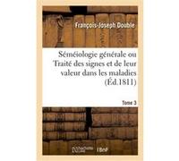 Séméiologie générale ou Traité des signes et de leur valeur dans les maladies. Tome 3 François-Joseph Double (Auteur)