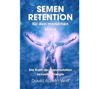 Semen Retention für den modernen Mann: Die Kraft der Transmutation sexueller Energie - wie du mehr Energie, Willenskraft und innere Stärke erlangst und Erschöpfung überwindest