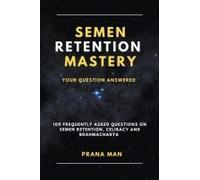Semen Retention Mastery-Your Question Answered-109 Frequently Asked Questions On Semen Retention, Celibacy And Brahmacharya