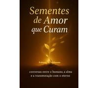 SEMENTES DE AMOR QUE CURAM: conversa entre humano, a alma e a transmutação com o eterno
