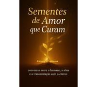 SEMENTES DE AMOR QUE CURAM: conversa entre humano, a alma e a transmutação com o eterno