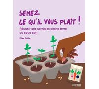 Semez ce qu'il vous plaît !: Réussir ses semis en pleine terre ou sous abris