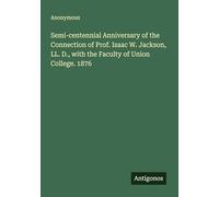 Semi-centennial Anniversary of the Connection of Prof. Isaac W. Jackson, LL. D., with the Faculty of Union College. 1876