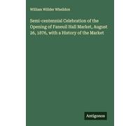 Semi-centennial Celebration of the Opening of Faneuil Hall Market, August 26, 1876, with a History of the Market