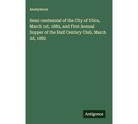 Semi-centennial of the City of Utica, March 1st, 1882, and First Annual Supper of the Half Century Club, March 2d, 1882